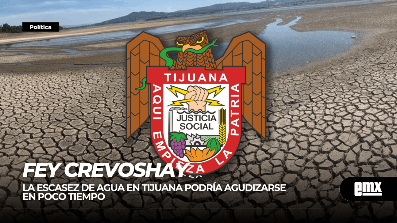 EMX-FEY CREVOSHAY... La escasez de agua en Tijuana podría agudizarse en poco tiempo 