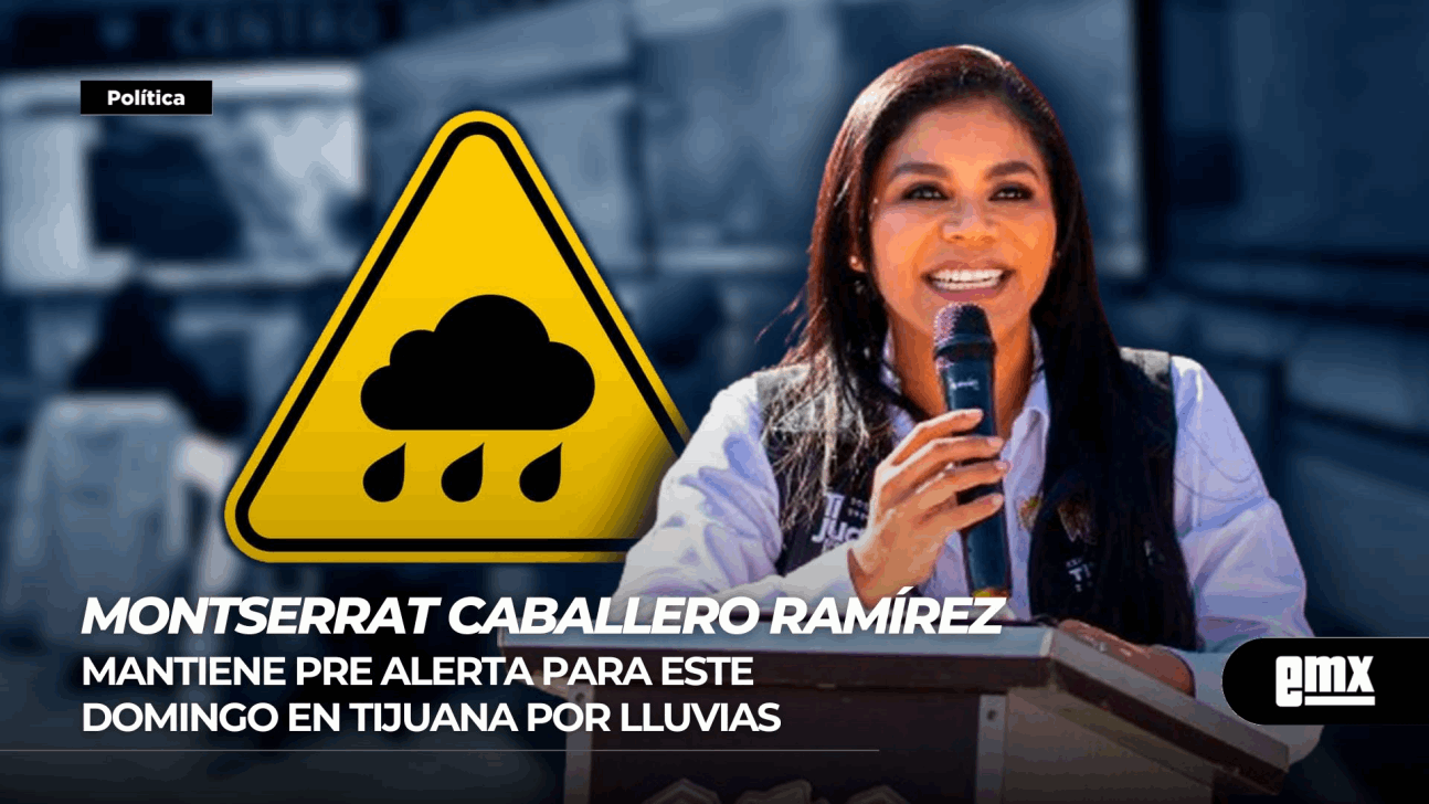 EMX-MONTSERRAT CABALLERO RAMÍREZ... Mantiene pre alerta este domingo en Tijuana por lluvias