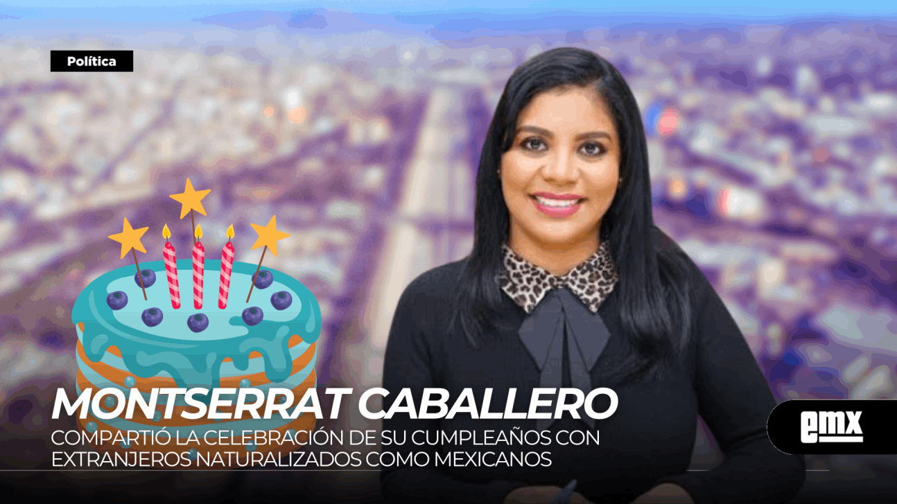 EMX-MONTSERRAT CABALLERO RAMÍREZ Compartió la celebración de su cumpleaños con extranjeros naturalizados como mexicanos