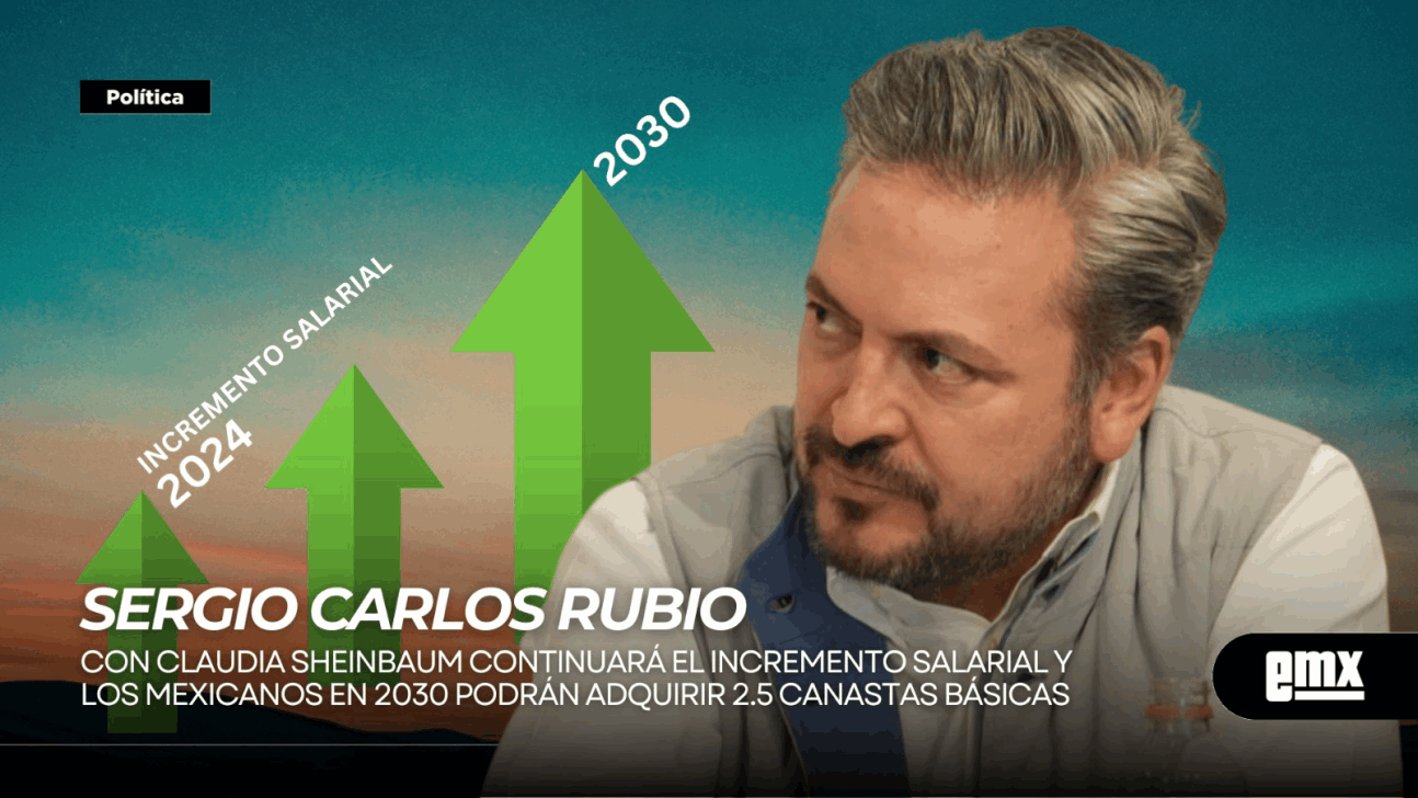 EMX-Segio-Carlos-Rubio...Con-Claudia-Sheinbaum-continuará-el-incremento-salarial-y-los-mexicanos-en-2030-podrán-adquirir-2.5-canastas-básicas
