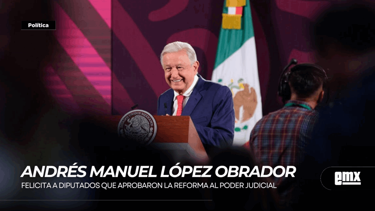 EMX-AMLO…felicita a diputados que aprobaron la reforma al Poder Judicial