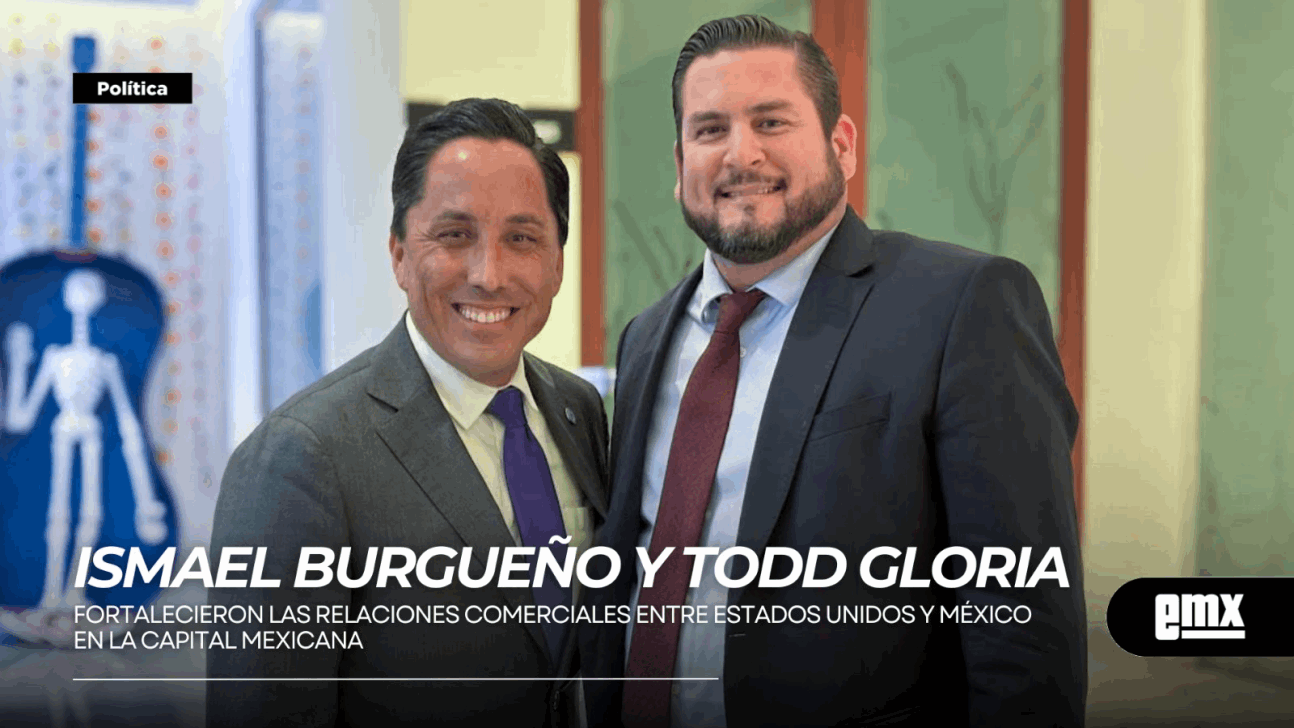 EMX-ISMAEL BURGUEÑO y TODD GLORIA fortalecieron las relaciones comerciales entre Estados Unidos y México en la capital mexicana