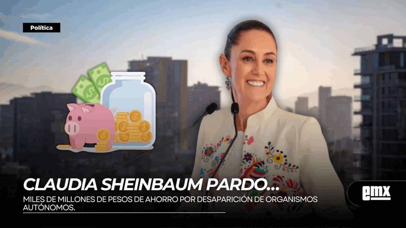 EMX-CLAUDIA-SHEINBAUM-PARDO…miles-de-millones-de-pesos-de-ahorro-por-desaparición-de-organismos-autónomos