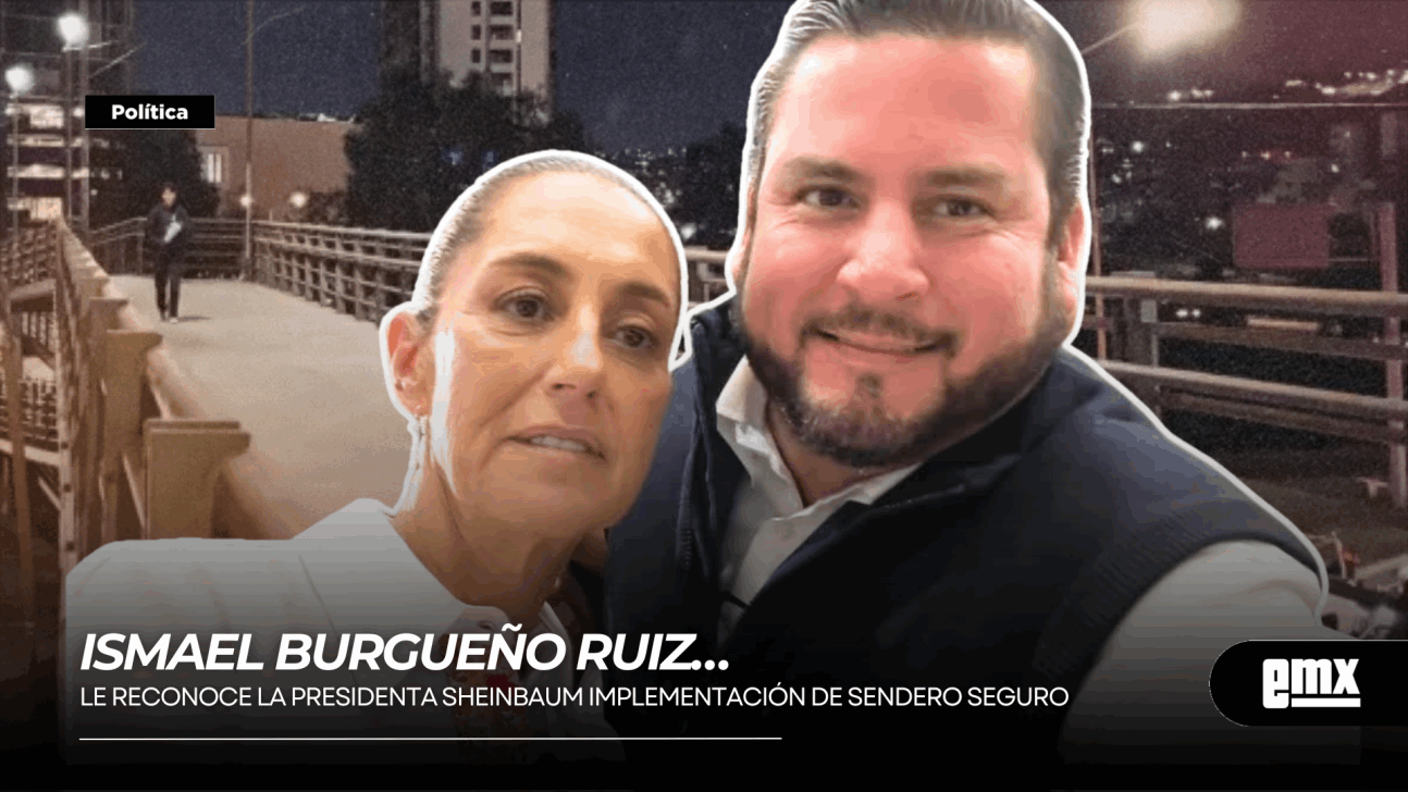 EMX-ISMAEL BURGUEÑO RUIZ… le reconoce la Presidenta SHEINBAUM implementación de Sendero Seguro.